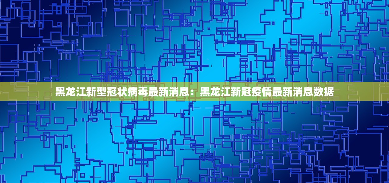 黑龙江新型冠状病毒最新消息：黑龙江新冠疫情最新消息数据