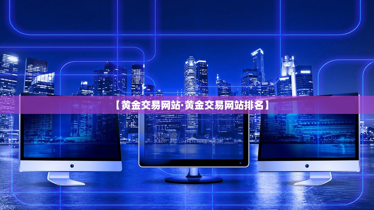 【黄金交易网站·黄金交易网站排名】 【黄金交易网站·黄金交易网站排名】
