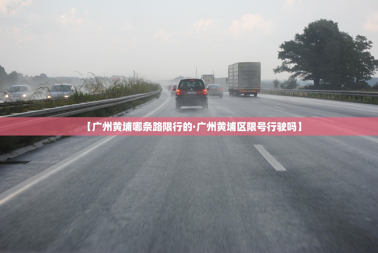 【广州黄埔哪条路限行的·广州黄埔区限号行驶吗】 【广州黄埔哪条路限行的·广州黄埔区限号行驶吗】