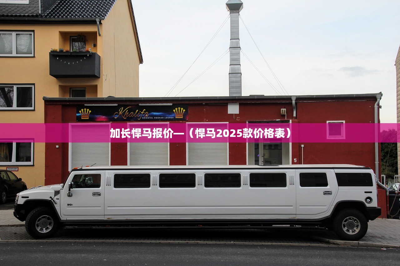 加长悍马报价—(悍马2025款价格表) 加长悍马报价—(悍马2025款价格表)