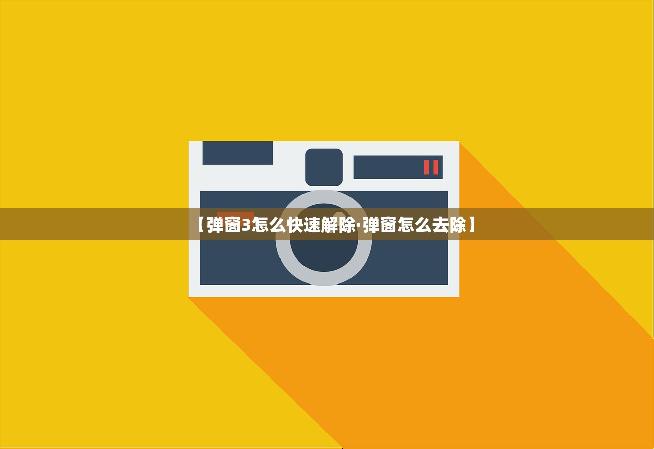 【弹窗3怎么快速解除·弹窗怎么去除】 【弹窗3怎么快速解除·弹窗怎么去除】