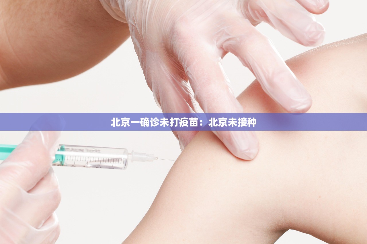 北京一确诊未打疫苗:北京未接种 北京一确诊未打疫苗:北京未接种