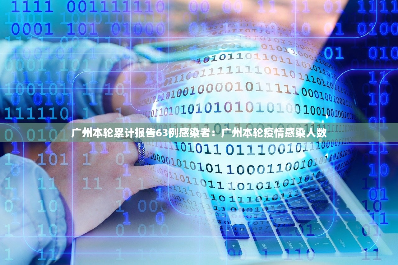 广州本轮累计报告63例感染者：广州本轮疫情感染人数