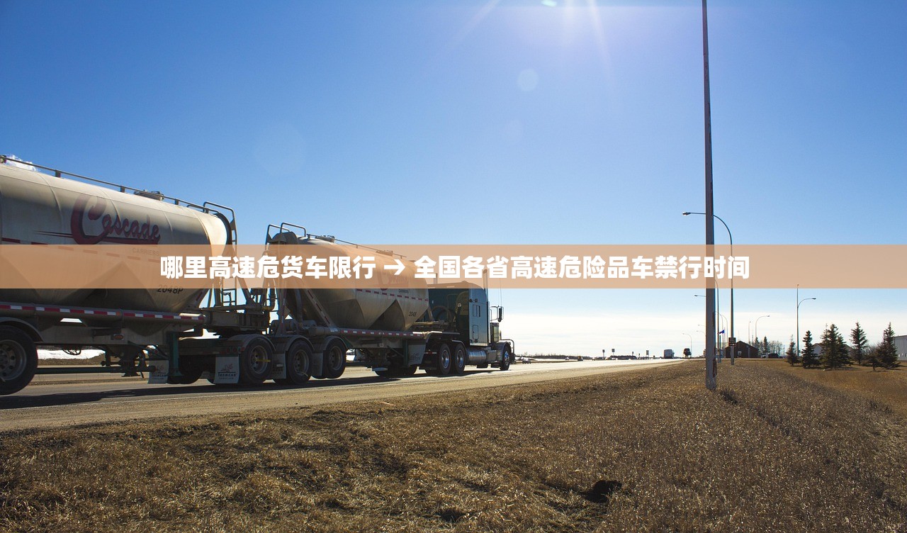 哪里高速危货车限行 → 全国各省高速危险品车禁行时间 哪里高速危货车限行 → 全国各省高速危险品车禁行时间