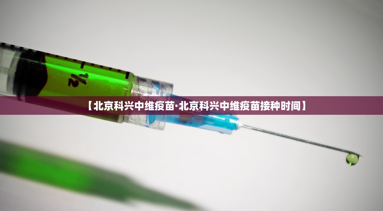 【北京科兴中维疫苗·北京科兴中维疫苗接种时间】