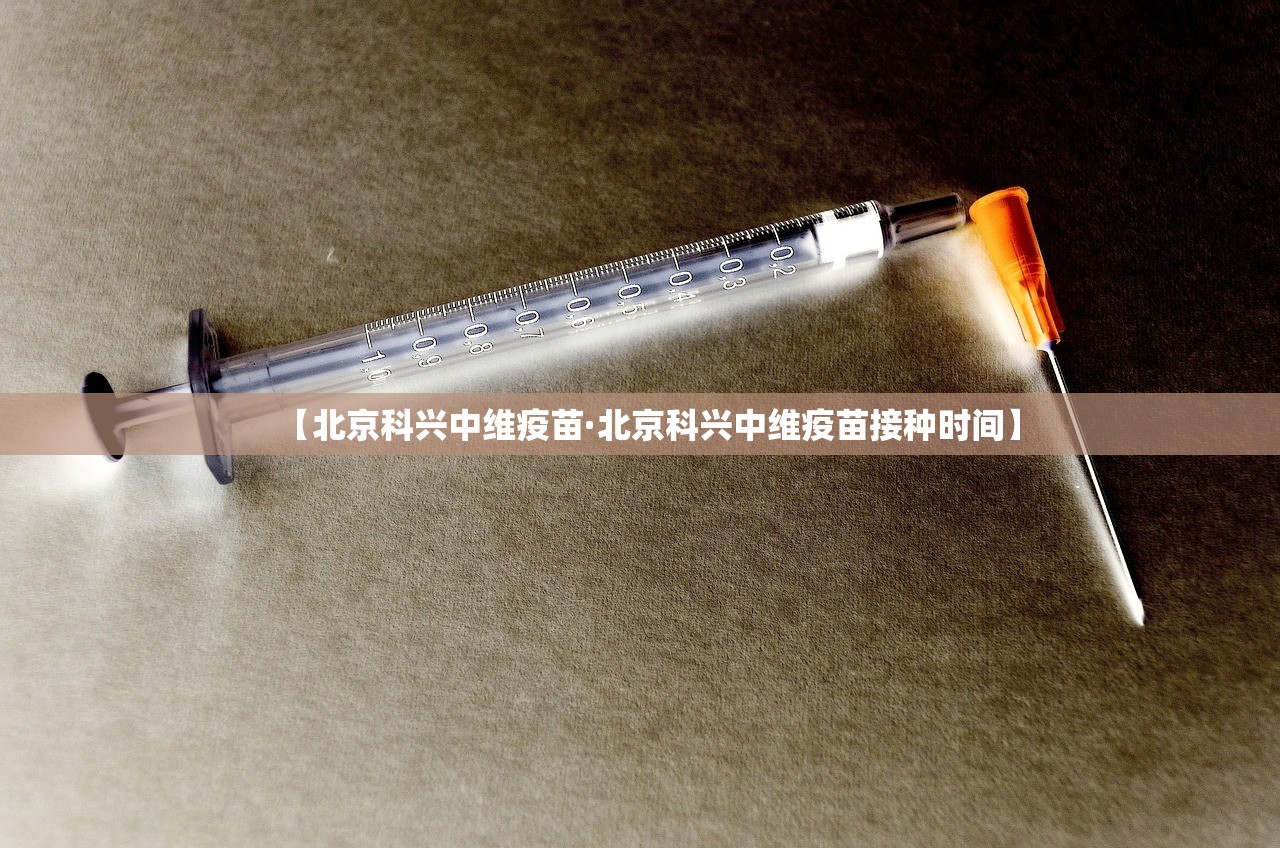 【北京科兴中维疫苗·北京科兴中维疫苗接种时间】 【北京科兴中维疫苗·北京科兴中维疫苗接种时间】