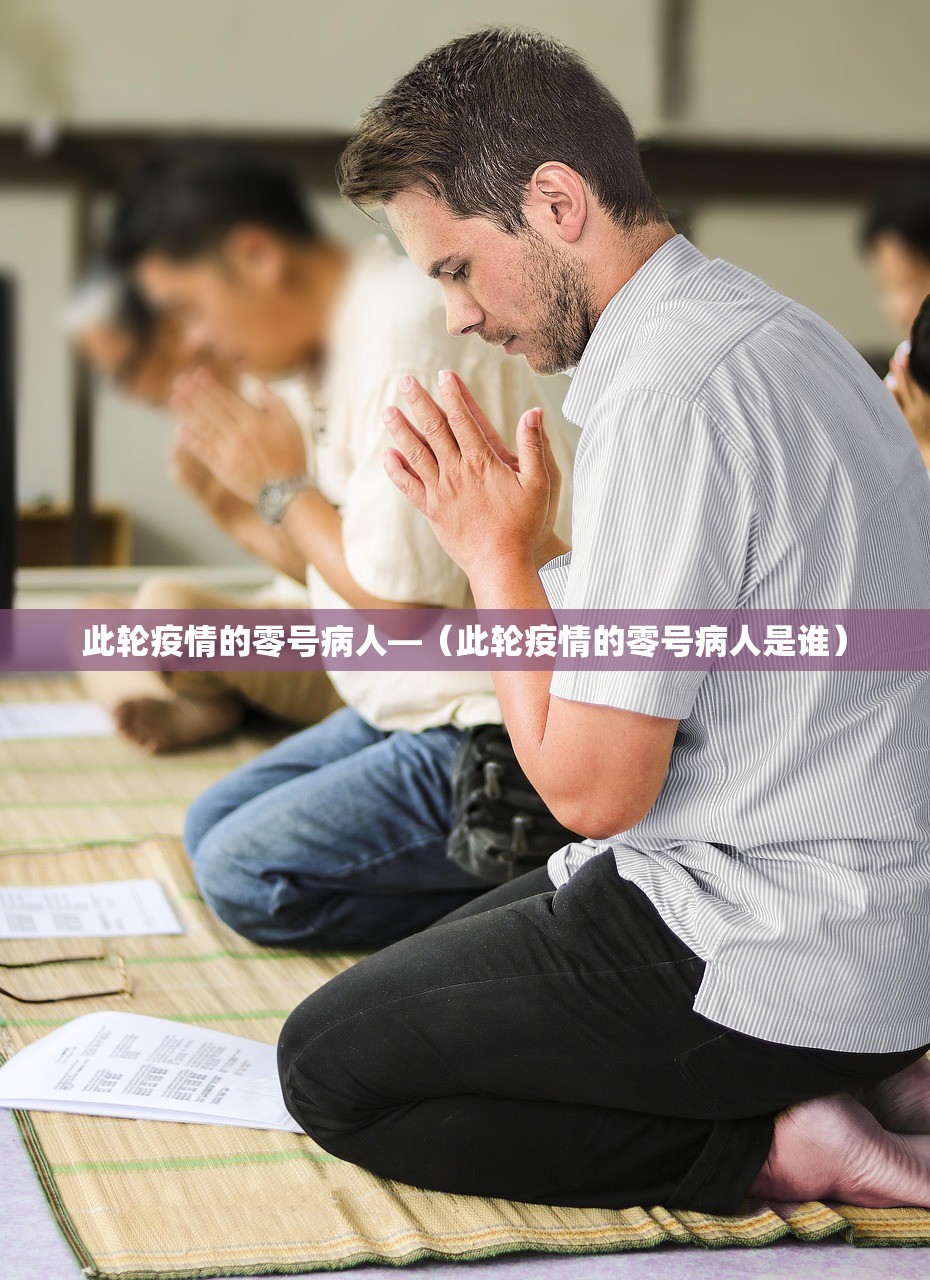 此轮疫情的零号病人—(此轮疫情的零号病人是谁) 此轮疫情的零号病人—(此轮疫情的零号病人是谁)