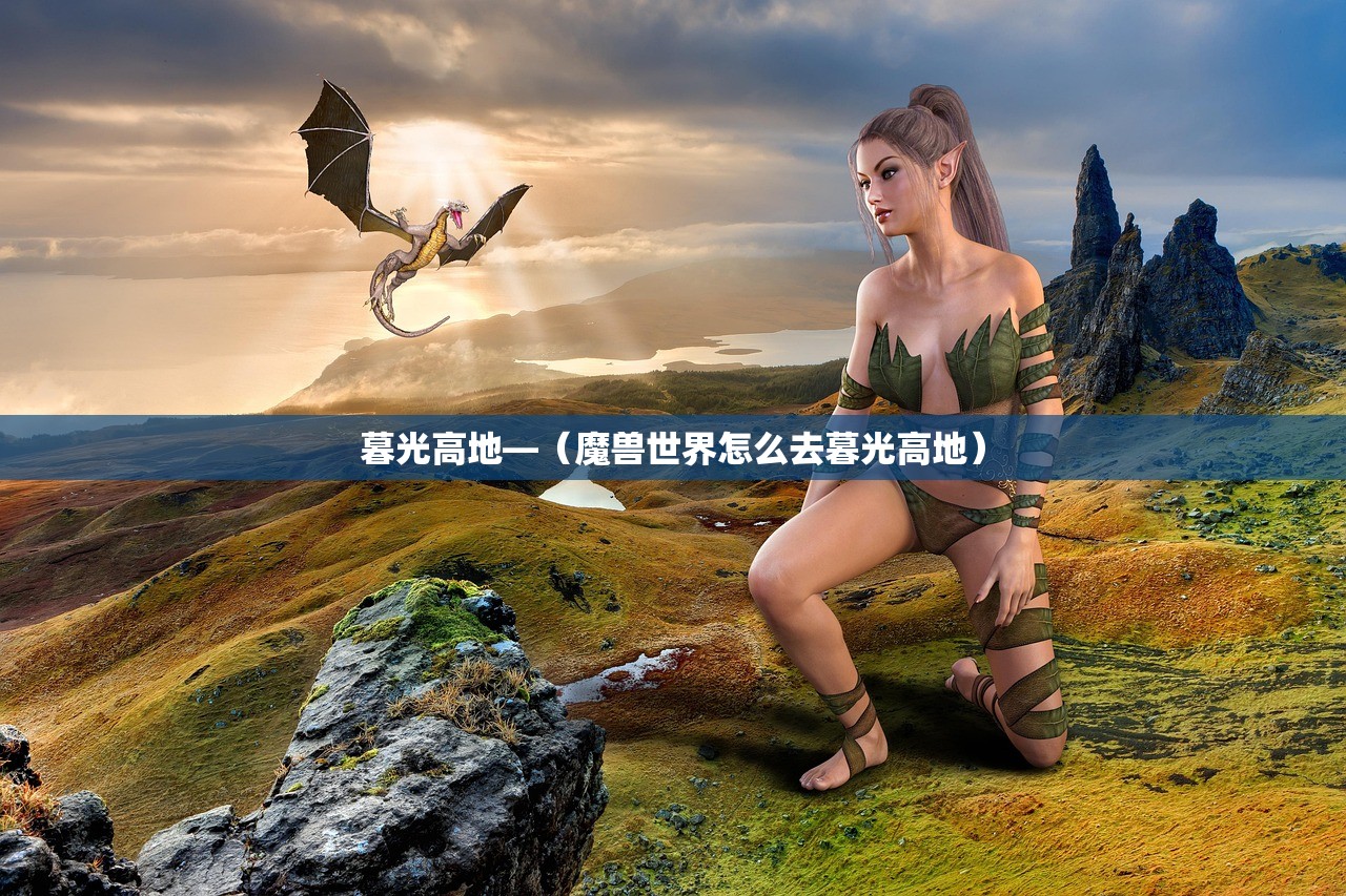 暮光高地—(魔兽世界怎么去暮光高地) 暮光高地—(魔兽世界怎么去暮光高地)