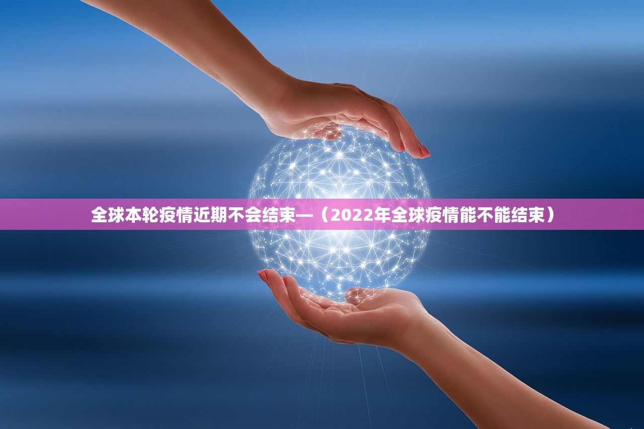 全球本轮疫情近期不会结束—(2022年全球疫情能不能结束) 全球本轮疫情近期不会结束—(2022年全球疫情能不能结束)