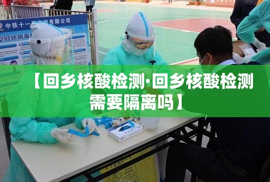 【回乡核酸检测·回乡核酸检测需要隔离吗】 【回乡核酸检测·回乡核酸检测需要隔离吗】