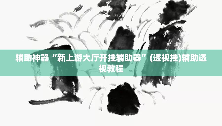 辅助神器“新上游大厅开挂辅助器”(透视挂)辅助透视教程