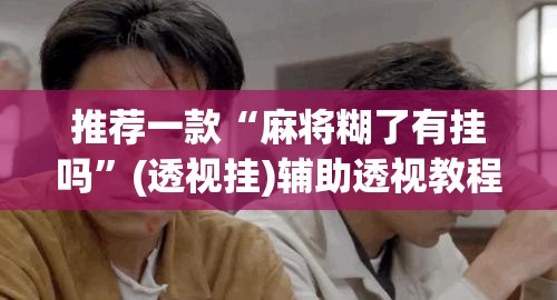推荐一款“麻将糊了有挂吗”(透视挂)辅助透视教程