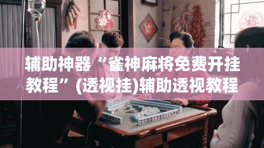 辅助神器“雀神麻将免费开挂教程”(透视挂)辅助透视教程