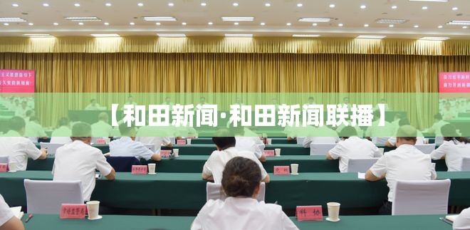 【和田新闻·和田新闻联播】 【和田新闻·和田新闻联播】