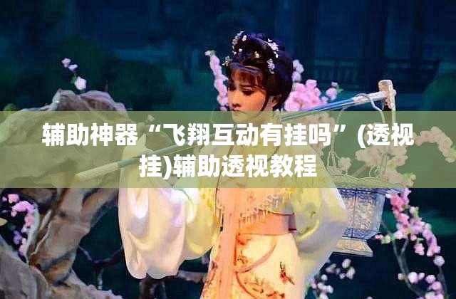 辅助神器“飞翔互动有挂吗”(透视挂)辅助透视教程