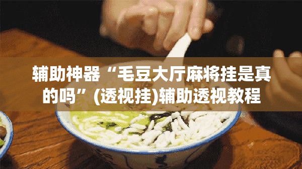 辅助神器“毛豆大厅麻将挂是真的吗”(透视挂)辅助透视教程
