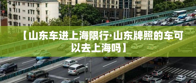 【山东车进上海限行·山东牌照的车可以去上海吗】 【山东车进上海限行·山东牌照的车可以去上海吗】
