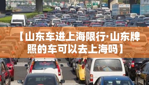 【山东车进上海限行·山东牌照的车可以去上海吗】 【山东车进上海限行·山东牌照的车可以去上海吗】