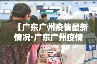 【广东广州疫情最新情况·广东广州疫情最新情况 最新消息】