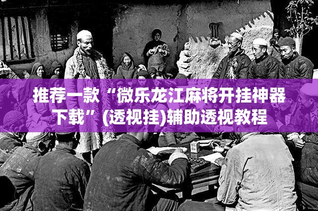 推荐一款“微乐龙江麻将开挂神器下载”(透视挂)辅助透视教程