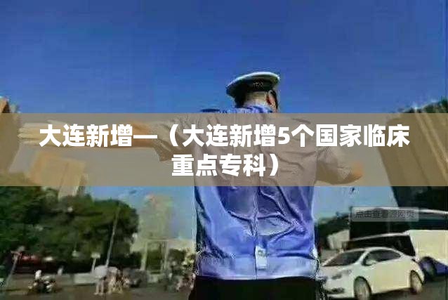 大连新增—(大连新增5个国家临床重点专科) 大连新增—(大连新增5个国家临床重点专科)