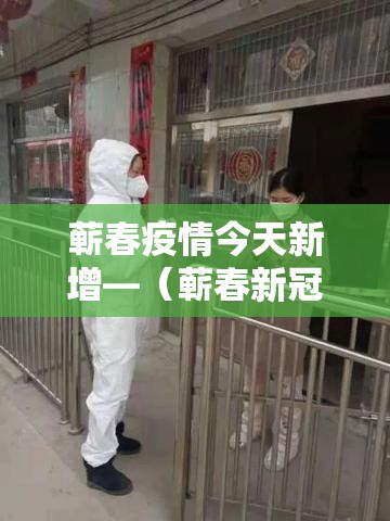 蕲春疫情今天新增—(蕲春新冠肺炎最新消息) 蕲春疫情今天新增—(蕲春新冠肺炎最新消息)