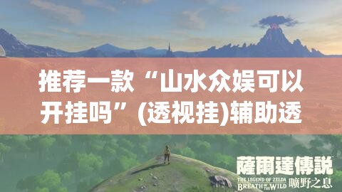 推荐一款“山水众娱可以开挂吗”(透视挂)辅助透视教程