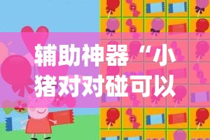 辅助神器“小猪对对碰可以开挂吗”(透视挂)辅助透视教程