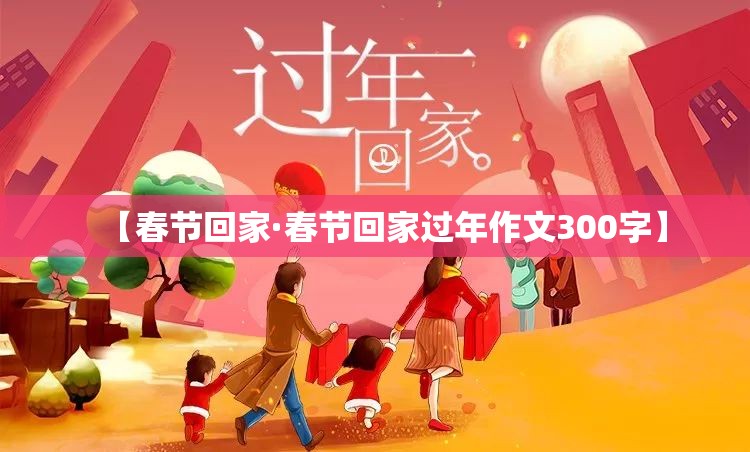 【春节回家·春节回家过年作文300字】