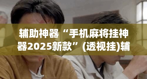 辅助神器“手机麻将挂神器2025新款	”(透视挂)辅助透视教程
