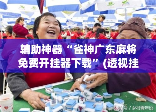 辅助神器“雀神广东麻将免费开挂器下载”(透视挂)辅助透视教程