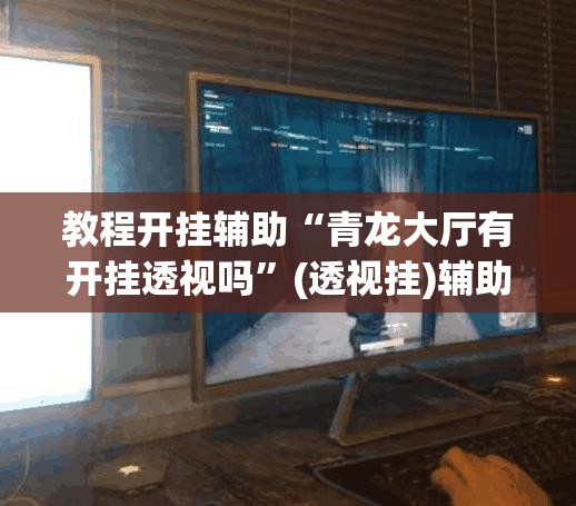 教程开挂辅助“青龙大厅有开挂透视吗	”(透视挂)辅助透视教程