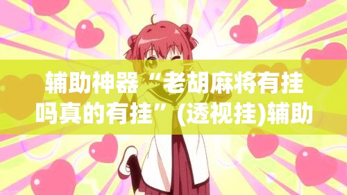 辅助神器“老胡麻将有挂吗真的有挂”(透视挂)辅助透视教程