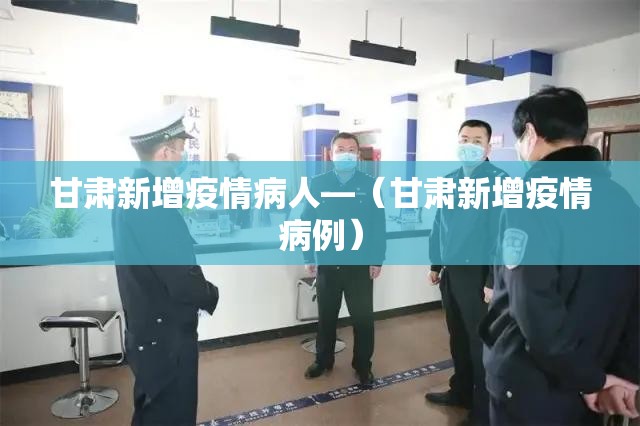 甘肃新增疫情病人—（甘肃新增疫情病例）