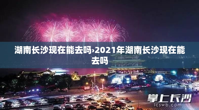 湖南长沙现在能去吗›2021年湖南长沙现在能去吗 湖南长沙现在能去吗›2021年湖南长沙现在能去吗
