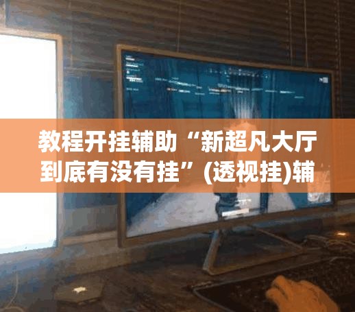 教程开挂辅助“新超凡大厅到底有没有挂”(透视挂)辅助透视教程