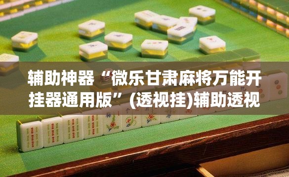 辅助神器“微乐甘肃麻将万能开挂器通用版”(透视挂)辅助透视教程