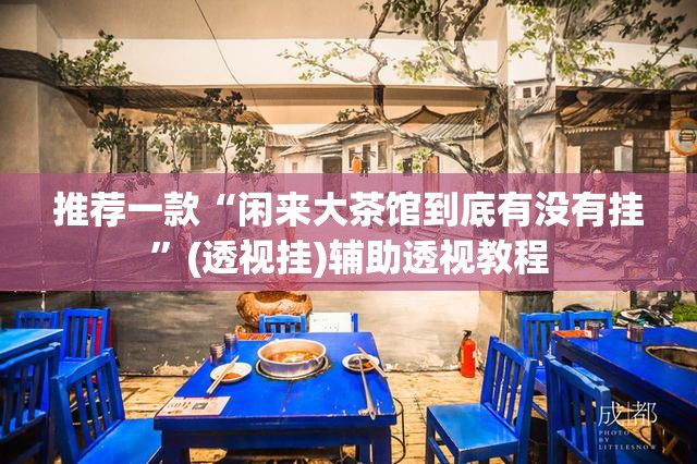推荐一款“闲来大茶馆到底有没有挂”(透视挂)辅助透视教程