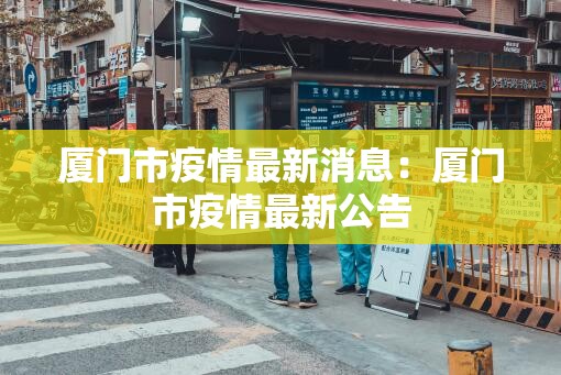 厦门市疫情最新消息:厦门市疫情最新公告 厦门市疫情最新消息:厦门市疫情最新公告