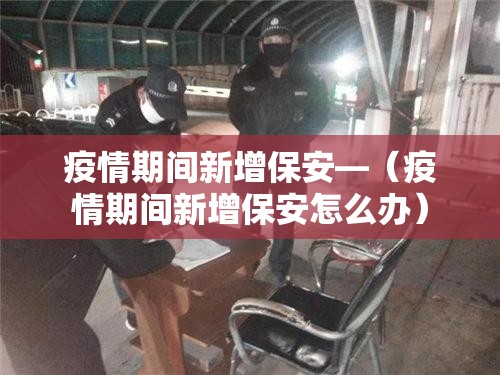 疫情期间新增保安—(疫情期间新增保安怎么办) 疫情期间新增保安—(疫情期间新增保安怎么办)