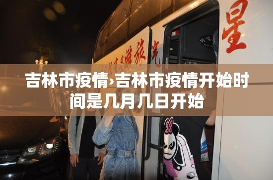 吉林市疫情›吉林市疫情开始时间是几月几日开始 吉林市疫情›吉林市疫情开始时间是几月几日开始