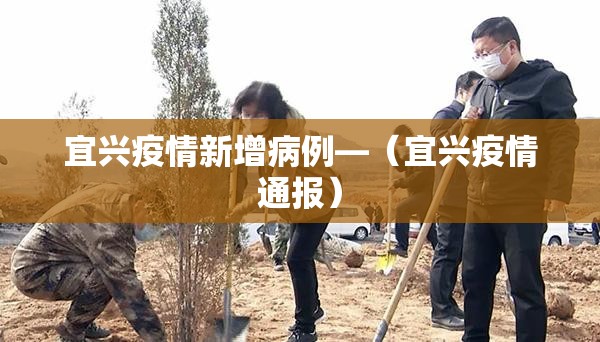 宜兴疫情新增病例—（宜兴疫情通报）