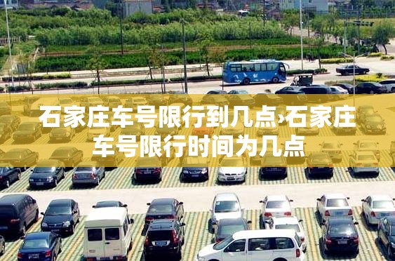 石家庄车号限行到几点›石家庄车号限行时间为几点 石家庄车号限行到几点›石家庄车号限行时间为几点