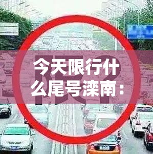 今天限行什么尾号滦南:滦南县今天限号 今天限行什么尾号滦南:滦南县今天限号