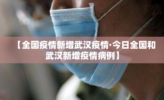 【全国疫情新增武汉疫情·今日全国和武汉新增疫情病例】 【全国疫情新增武汉疫情·今日全国和武汉新增疫情病例】