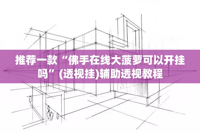 推荐一款“佛手在线大菠萝可以开挂吗	”(透视挂)辅助透视教程