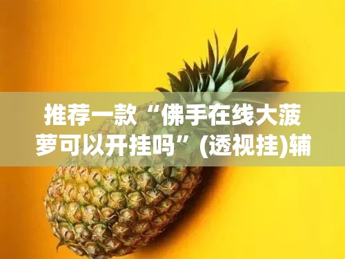 推荐一款“佛手在线大菠萝可以开挂吗”(透视挂)辅助透视教程