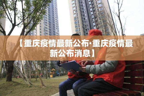 【重庆疫情最新公布·重庆疫情最新公布消息】 【重庆疫情最新公布·重庆疫情最新公布消息】