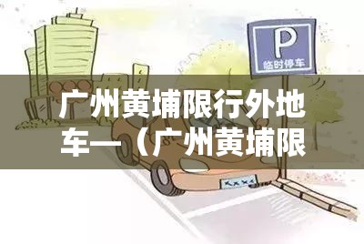 广州黄埔限行外地车—(广州黄埔限行外地车牌吗) 广州黄埔限行外地车—(广州黄埔限行外地车牌吗)