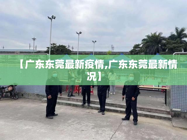 【广东东莞最新疫情,广东东莞最新情况】